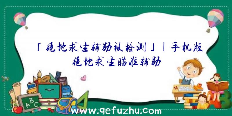 「绝地求生辅助被检测」|手机版绝地求生瞄准辅助